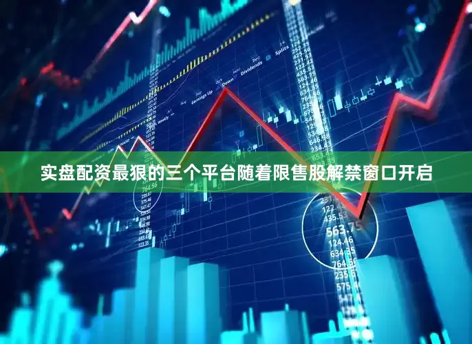 实盘配资最狠的三个平台随着限售股解禁窗口开启