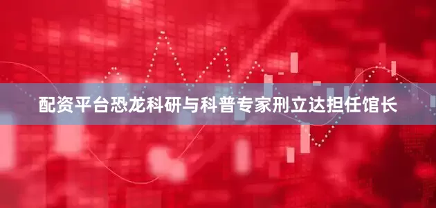 配资平台恐龙科研与科普专家刑立达担任馆长