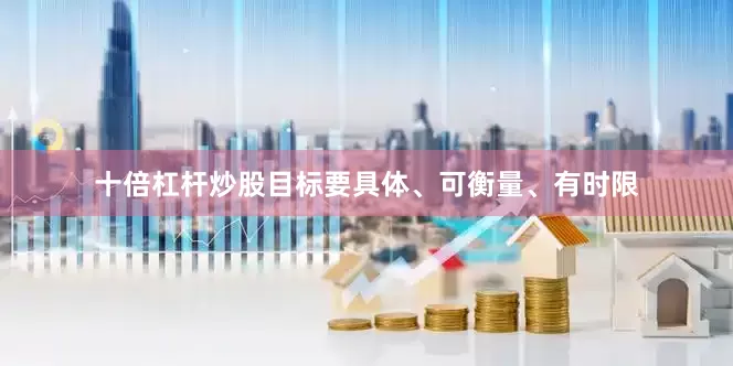 十倍杠杆炒股目标要具体、可衡量、有时限