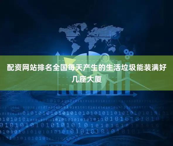 配资网站排名全国每天产生的生活垃圾能装满好几座大厦