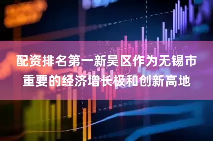 配资排名第一　　新吴区作为无锡市重要的经济增长极和创新高地