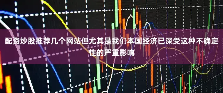 配资炒股推荐几个网站但尤其是我们本国经济已深受这种不确定性的严重影响