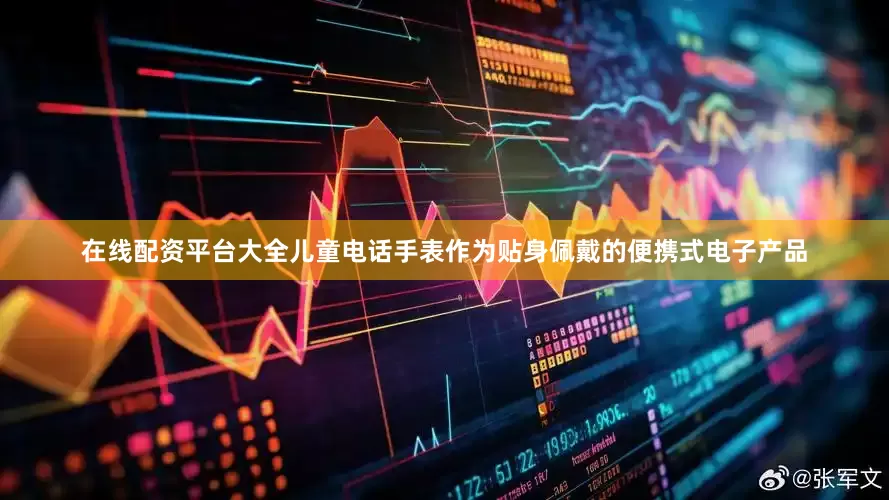 在线配资平台大全儿童电话手表作为贴身佩戴的便携式电子产品