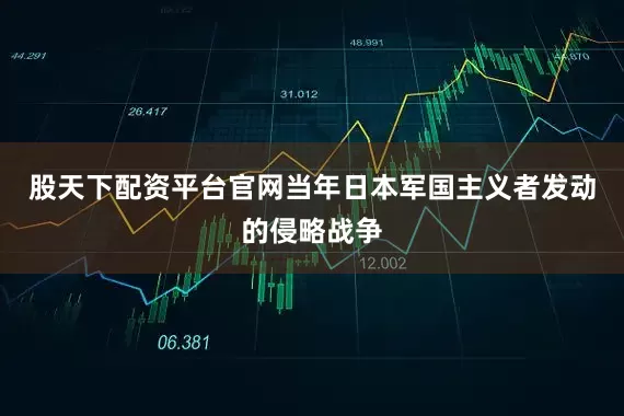 股天下配资平台官网当年日本军国主义者发动的侵略战争