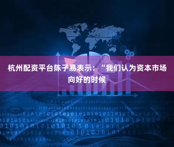 杭州配资平台陈子易表示：“我们认为资本市场向好的时候